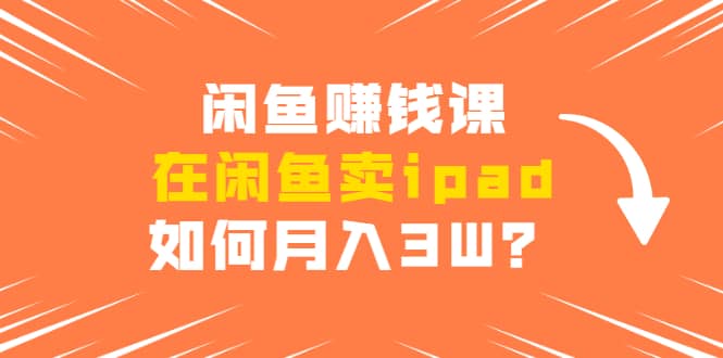 （1710期）闲鱼赚钱课：在闲鱼卖ipad，如何月入3W？详细操作教程插图