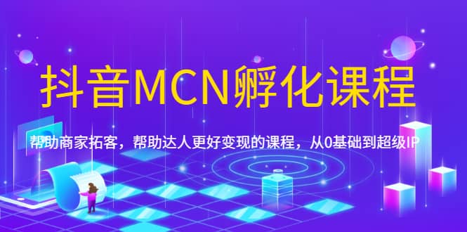 （1694期）抖音MCN孵化课程，帮助商家拓客，帮助达人更好变现的课程，从0基础到超级IP插图