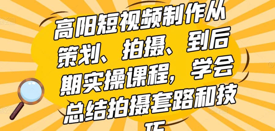 高阳短视频制作从策划、拍摄、到后期实操课程，学会总结拍摄套路和技巧插图