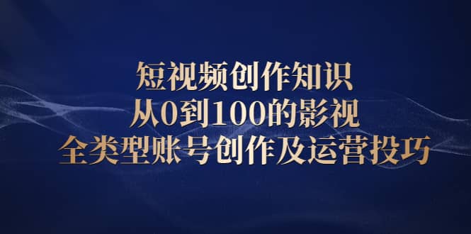 （2080期）短视频创作知识，从0到100的影视全类型账号创作及运营投巧插图