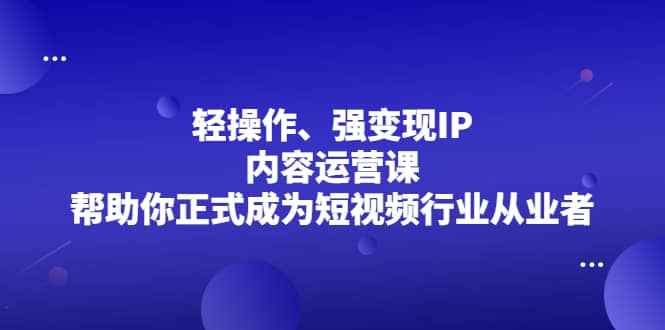 （2153期）轻操作、强变现IP内容运营课，帮助你正式成为短视频行业从业者插图