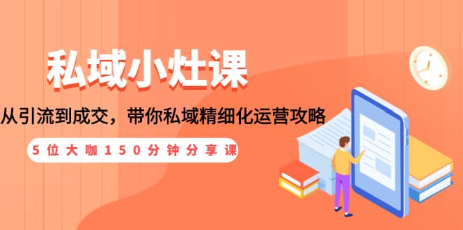 （1531期）私域小灶课：5位大咖150分钟分享课，从引流到成交，带你私域精细化运营攻略插图