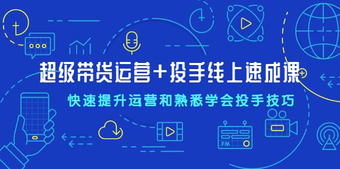 （2026期）超级带货运营+投手线上速成课，快速提升运营和熟悉学会投手技巧插图