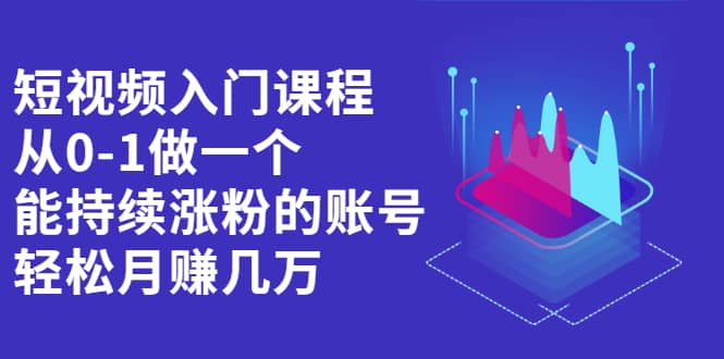 （2162期）短视频入门课程，从0-1做一个能持续涨粉的账号，轻松月赚几万插图