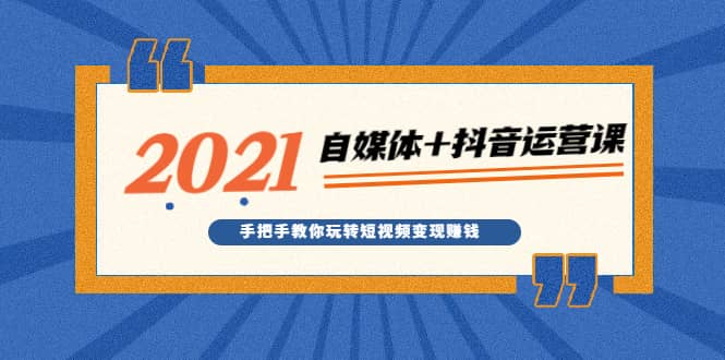 （1918期）2021zui新自媒体+抖音运营课，手把手教你玩转短视频变现赚钱插图