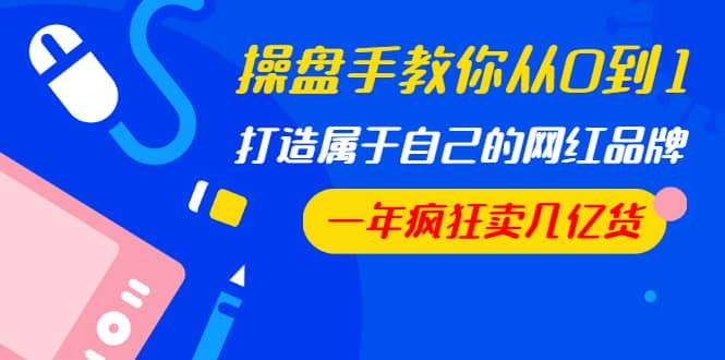 （1194期）操盘手教你从0到1，打造属于自己的网红品牌，一年疯狂卖几亿货（全套视频）插图1