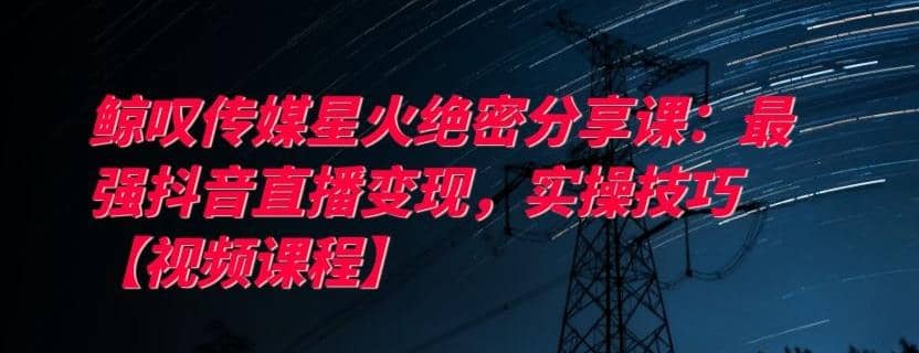 鲸叹传媒星火绝密分享课：zui强抖音直播变现，实操技巧【视频课程】插图