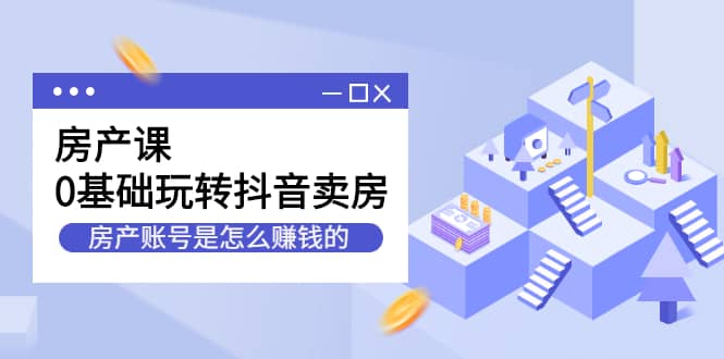 （2231期）房产课，0基础玩转抖音卖房，房产账号是怎么赚钱的插图