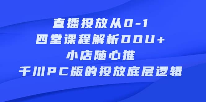 （2271期）直播投放从0-1，四堂课程解析DOU+、小店随心推、千川PC版的投放底层逻辑插图