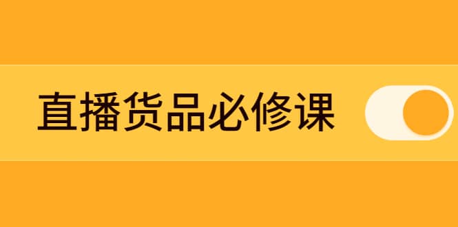 （2269期）直播货品必修课：五堂课程解析直播间选品、测品、排品、打品的底层运营逻辑插图