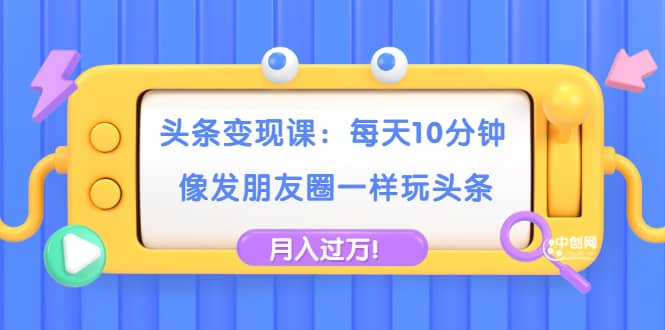 （1737期）头条变现课：每天10分钟，像发朋友圈一样玩头条，轻松月入过万！插图