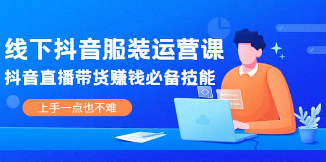 （2025期）线下抖音服装运营课，抖音直播带货赚钱必备技能，上手一点也不难插图