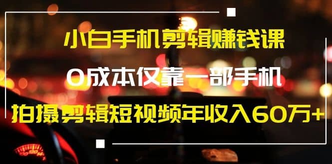 （1184期）小白手机剪辑赚钱课，0成本仅靠一部手机，拍摄剪辑短视频年收入60万+插图1