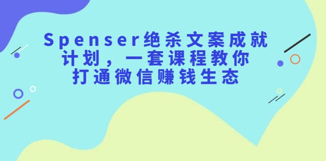 （2179期）Spenser绝杀文案成就计划，一套课程教你打通微信赚钱生态插图