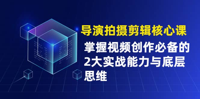 （1955期）导演拍摄剪辑核心课，掌握视频创作必备的2大实战能力与底层思维插图