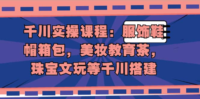 （1912期）千川实操课程：服饰鞋帽箱包，美妆教育茶，珠宝文玩等千川搭建插图