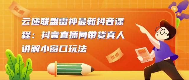 云递联盟雷神zui新抖音课程：抖音直播间带货真人讲解小窗口玩法插图