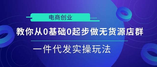 电商创业|教你从0基础0起步做无货源店群一件代发实操玩法【视频课程】插图