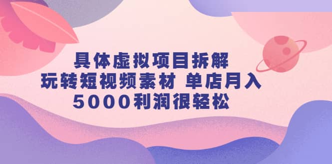 （2313期）具体虚拟项目拆解，玩转短视频素材 单店月入5000利润很轻松【视频课程】插图