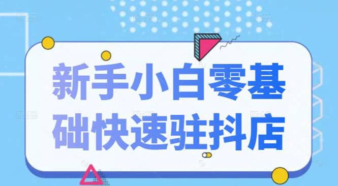 （2113期）抖音小店新手小白零基础快速入驻抖店100%开通（全套11节课程）插图