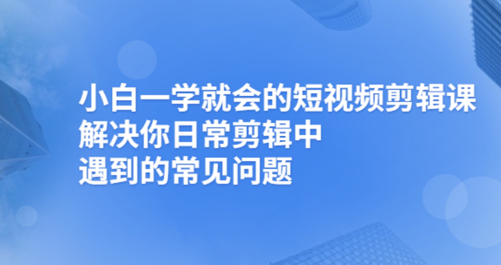 （2481期）小白一学就会的短视频剪辑课，解决你日常剪辑重遇到的常见问题插图