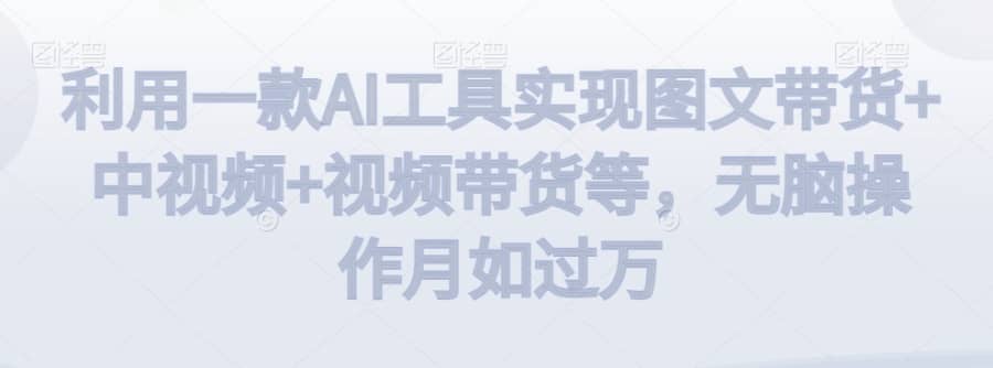 利用一款AI工具实现图文带货+中视频+视频带货等，无脑操作月如过万【揭秘】插图