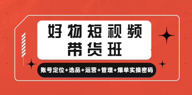 （4613期）好物短视频带货班：账号定位+选品+运营+管理+爆单实操密码！插图