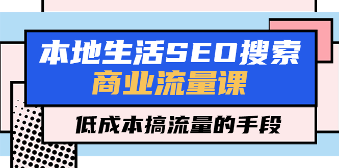 （5482期）本地生活SEO搜索商业流量课，低成本搞流量的手段（7节视频课）插图