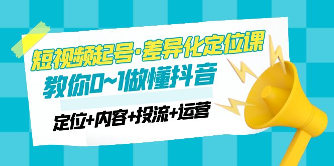 （4969期）2023短视频起号·差异化定位课：0~1做懂抖音（定位+内容+投流+运营）插图