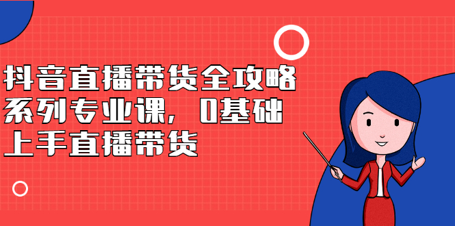 （2398期）抖音直播带货全攻略系列专业课，0基础上手直播带货插图