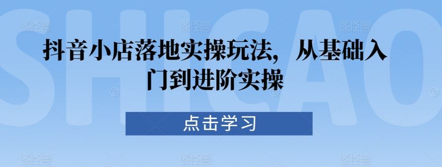 抖音小店落地实操玩法，从基础入门到进阶实操插图