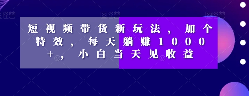 短视频带货新玩法，加个特效，每天躺赚1000+，小白当天见收益【揭秘】插图