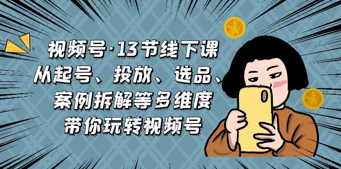 （6967期）视频号·13节线下课，从起号、投放、选品、案例拆解等多维度带你玩转视频号插图