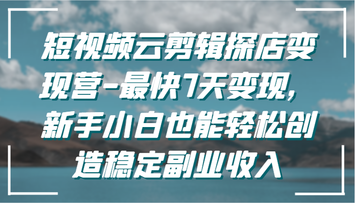 短视频云剪辑探店变现营-zui快7天变现，新手小白也能轻松创造稳定副业收入插图