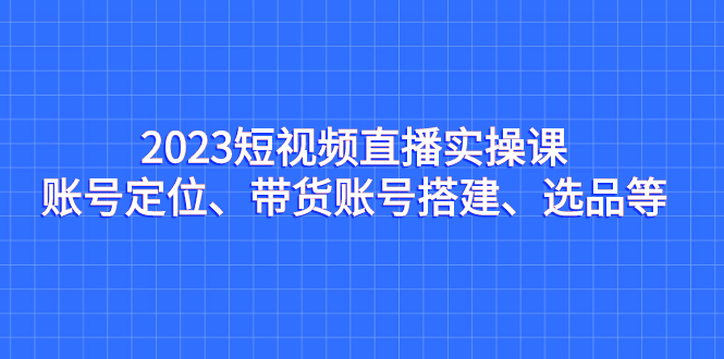 （7081期）2023短视频直播实操课，账号定位、带货账号搭建、选品等插图