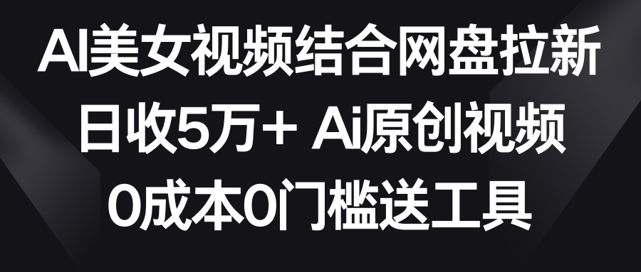 AI美女视频结合网盘拉新，日收5万+ 两分钟一条Ai原创视频，0成本0门槛送工具插图