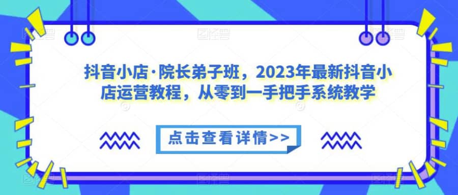 抖音小店·院长弟子班，2023年zui新抖音小店运营教程，从零到一手把手系统教学插图