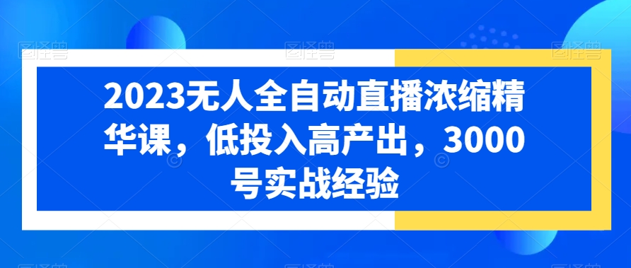 2023无人全自动直播浓缩精华课，低投入高产出，3000号实战经验插图