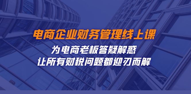 （7504期）电商企业-财务管理线上课：为电商老板答疑解惑-让所有财税问题都迎刃而解插图