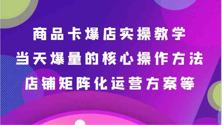 商品卡爆店实操教学，基础到进阶保姆式讲解、当天爆量核心方法、店铺矩阵化运营方案等插图