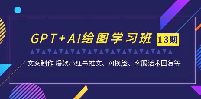 （6911期）GPT+AI绘图学习班【第13期】 文案制作 爆款小红书推文、AI换脸、客服话术插图