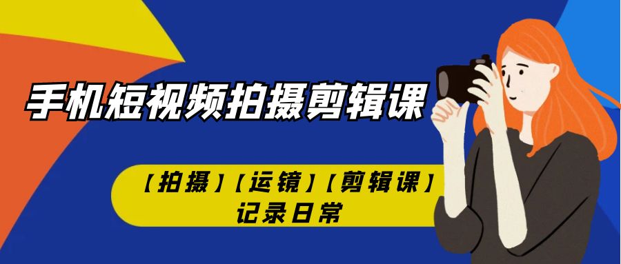 （7255期）手机短视频-拍摄剪辑课【拍摄】【运镜】【剪辑课】记录日常！插图