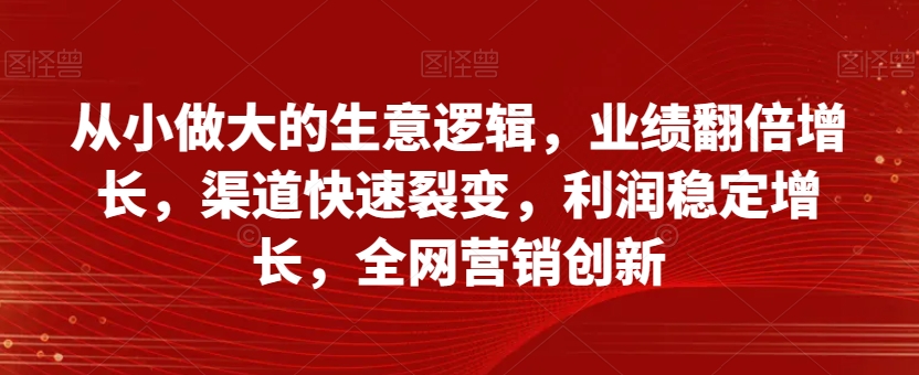 从小做大的生意逻辑，业绩翻倍增长，渠道快速裂变，利润稳定增长，全网营销创新插图