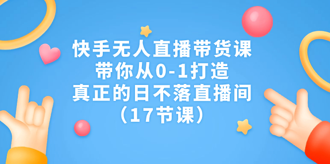 （7118期）快手无人直播带货课，带你从0-1打造，真正的日不落直播间（17节课）插图