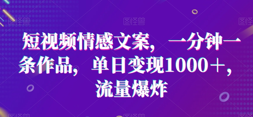 短视频情感文案，一分钟一条作品，单日变现1000＋，流量爆炸【揭秘】插图