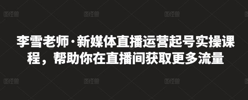 李雪老师·新媒体直播运营起号实操课程，帮助你在直播间获取更多流量插图