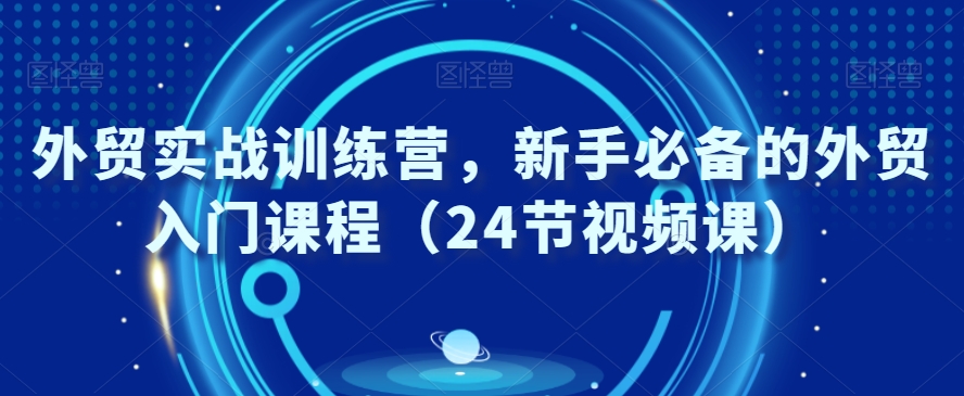 外贸实战训练营，新手必备的外贸入门课程（24节视频课）插图