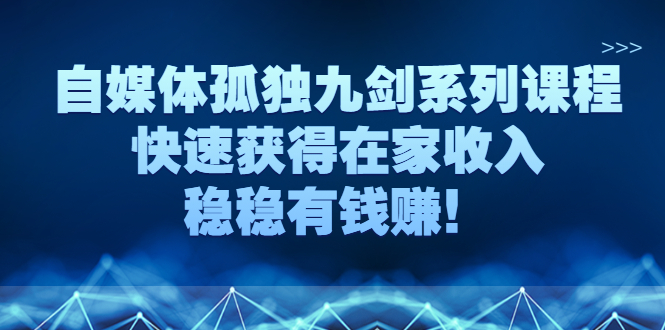 （2589期）自媒体孤独九剑系列课程，快速获得在家收入，稳稳有钱赚！插图