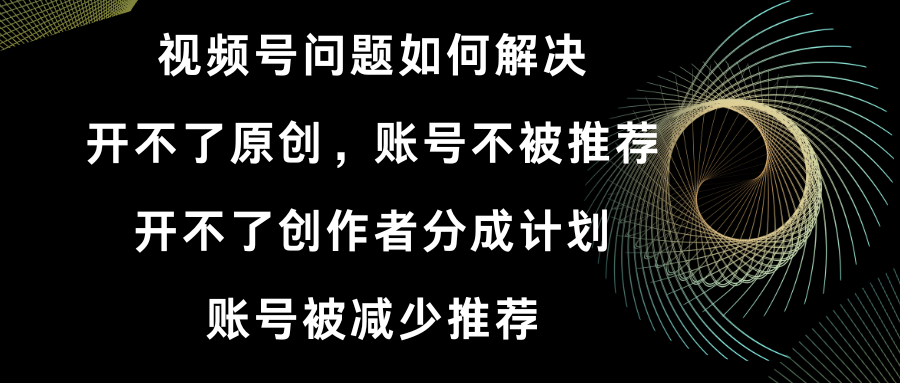 （8638期）视频号开不了原创和创作者分成计划 账号被减少推荐 账号不被推荐】如何解决插图