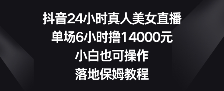 抖音24小时真人美女直播，单场6小时撸14000元，小白也可操作，落地保姆教程【揭秘】插图